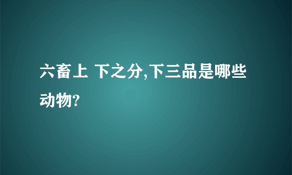 六畜上 下之分,下三品是哪些动物?
