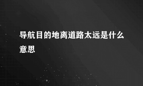导航目的地离道路太远是什么意思