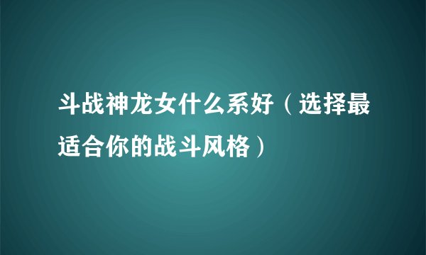 斗战神龙女什么系好（选择最适合你的战斗风格）