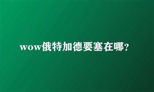 wow俄特加德要塞在哪？