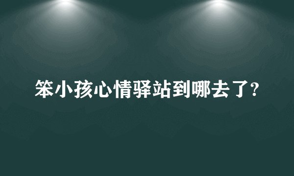 笨小孩心情驿站到哪去了?