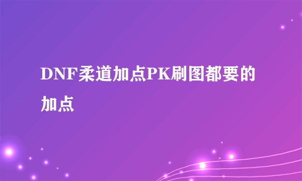 DNF柔道加点PK刷图都要的加点