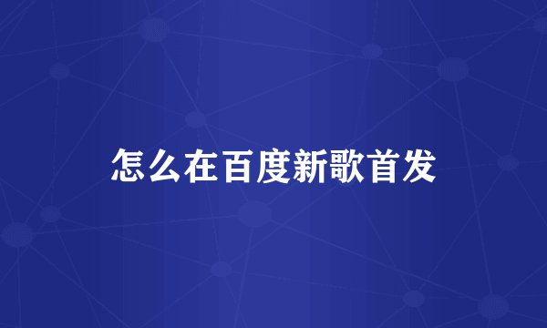 怎么在百度新歌首发