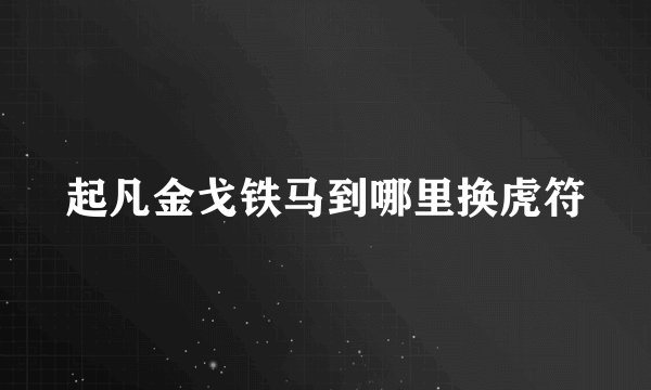 起凡金戈铁马到哪里换虎符