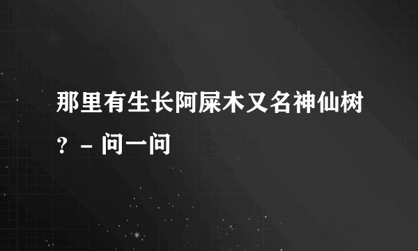 那里有生长阿屎木又名神仙树？- 问一问