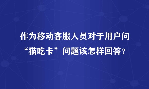 作为移动客服人员对于用户问“猫吃卡”问题该怎样回答？