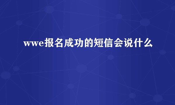 wwe报名成功的短信会说什么