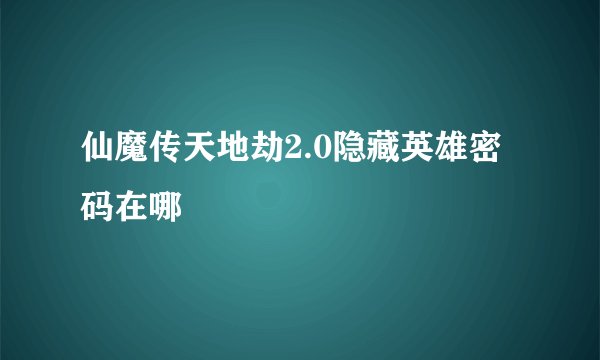 仙魔传天地劫2.0隐藏英雄密码在哪