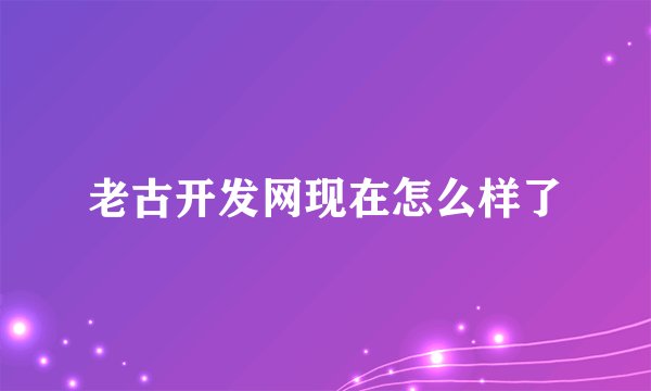 老古开发网现在怎么样了