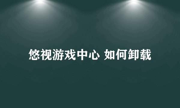 悠视游戏中心 如何卸载