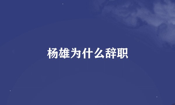 杨雄为什么辞职