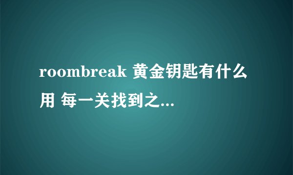 roombreak 黄金钥匙有什么用 每一关找到之后就没有了 到底