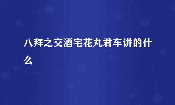八拜之交酒宅花丸君车讲的什么
