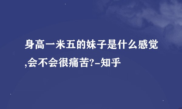 身高一米五的妹子是什么感觉,会不会很痛苦?-知乎
