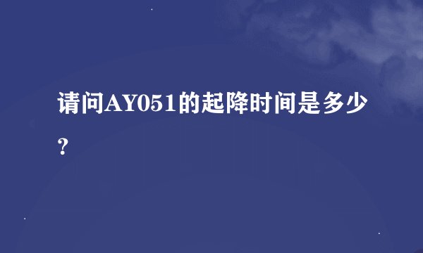 请问AY051的起降时间是多少？