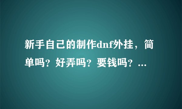 新手自己的制作dnf外挂，简单吗？好弄吗？要钱吗？应该很难吧，要不然外挂都满天飞了。