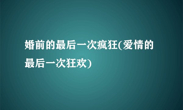 婚前的最后一次疯狂(爱情的最后一次狂欢)