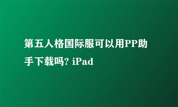 第五人格国际服可以用PP助手下载吗? iPad