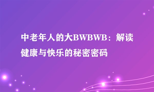 中老年人的大BWBWB：解读健康与快乐的秘密密码