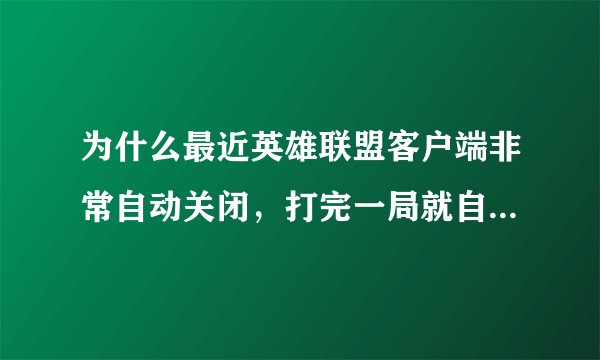为什么最近英雄联盟客户端非常自动关闭，打完一局就自动退了，求解释