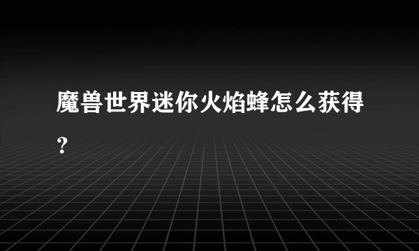 魔兽世界迷你火焰蜂怎么获得？