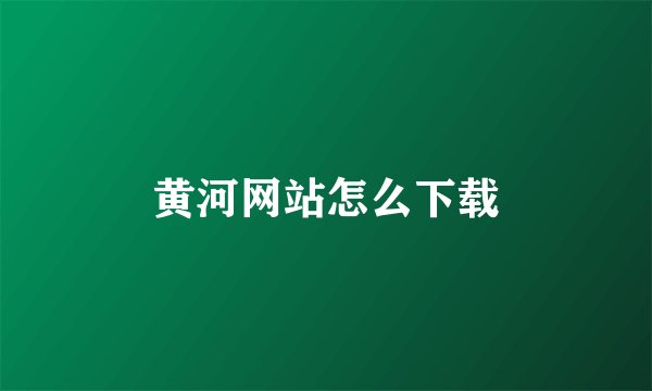 黄河网站怎么下载