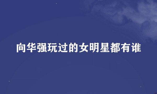 向华强玩过的女明星都有谁