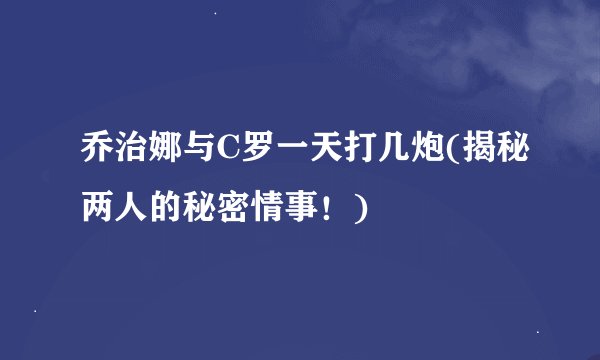 乔治娜与C罗一天打几炮(揭秘两人的秘密情事！)