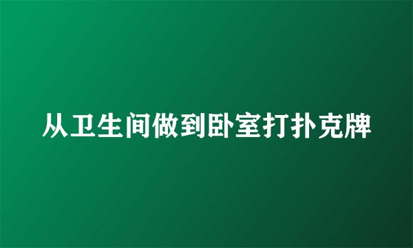 从卫生间做到卧室打扑克牌