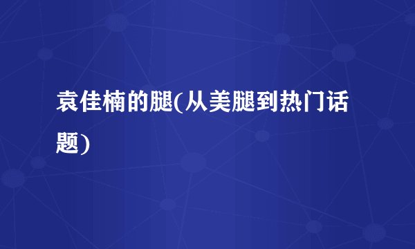 袁佳楠的腿(从美腿到热门话题)