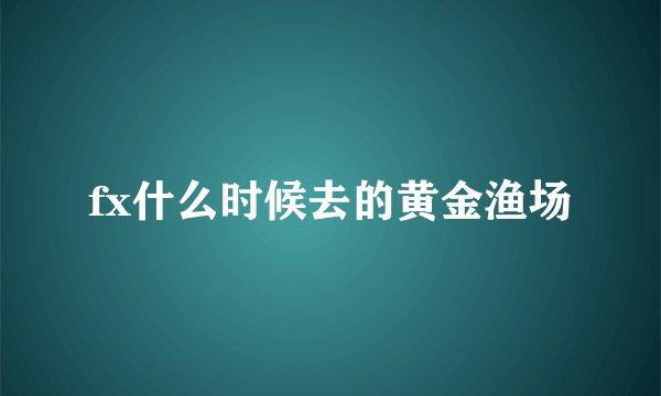 fx什么时候去的黄金渔场