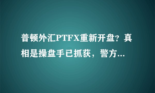 普顿外汇PTFX重新开盘？真相是操盘手已抓获，警方喊你报案！