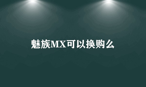 魅族MX可以换购么