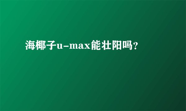 海椰子u-max能壮阳吗？