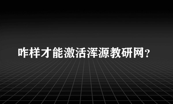 咋样才能激活浑源教研网？
