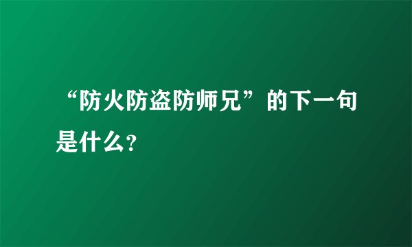“防火防盗防师兄”的下一句是什么？
