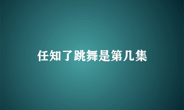 任知了跳舞是第几集