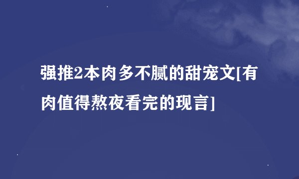 强推2本肉多不腻的甜宠文[有肉值得熬夜看完的现言]