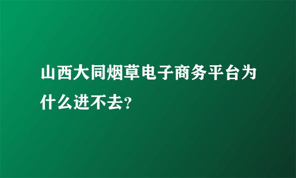山西大同烟草电子商务平台为什么进不去？