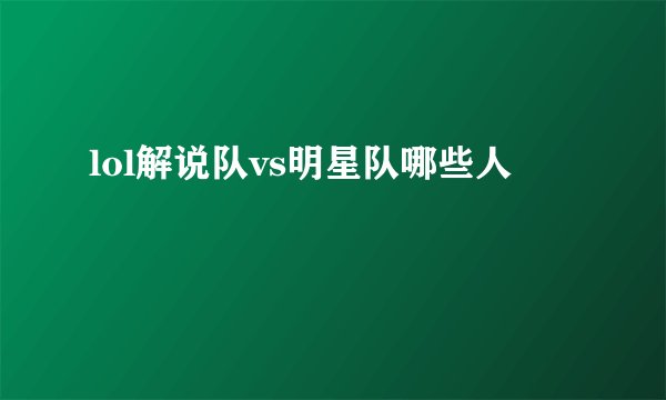 lol解说队vs明星队哪些人