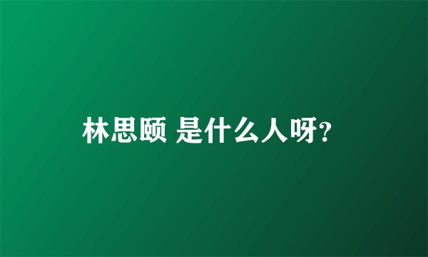 林思颐 是什么人呀？