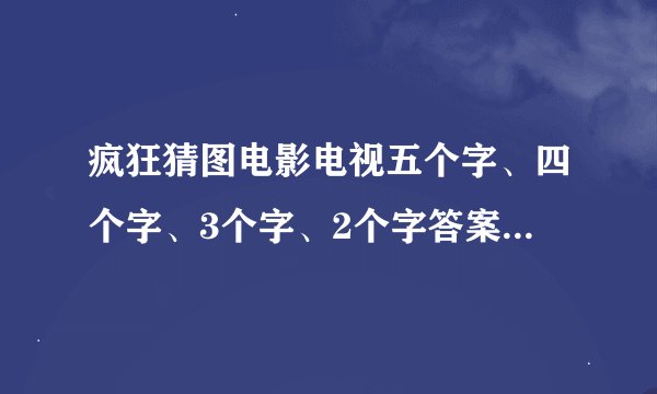 疯狂猜图电影电视五个字、四个字、3个字、2个字答案有哪些？