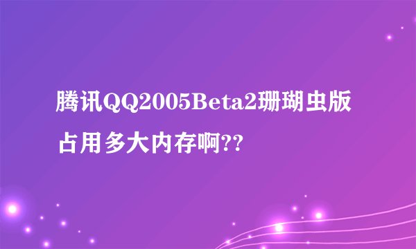 腾讯QQ2005Beta2珊瑚虫版占用多大内存啊??