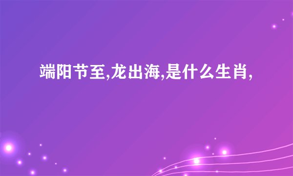 端阳节至,龙出海,是什么生肖,