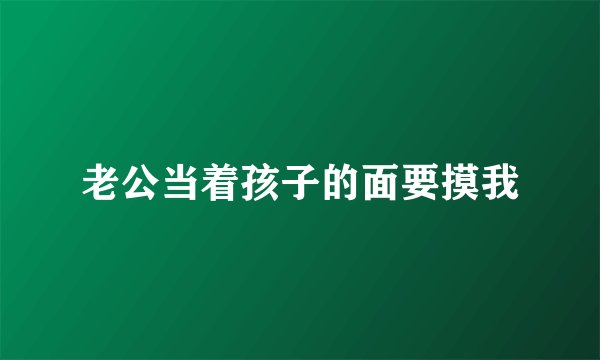 老公当着孩子的面要摸我