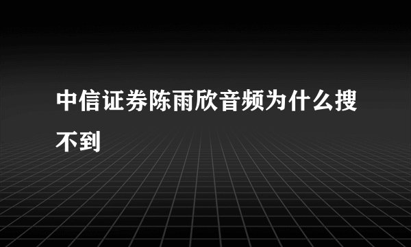 中信证券陈雨欣音频为什么搜不到