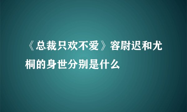 《总裁只欢不爱》容尉迟和尤桐的身世分别是什么
