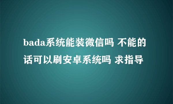 bada系统能装微信吗 不能的话可以刷安卓系统吗 求指导