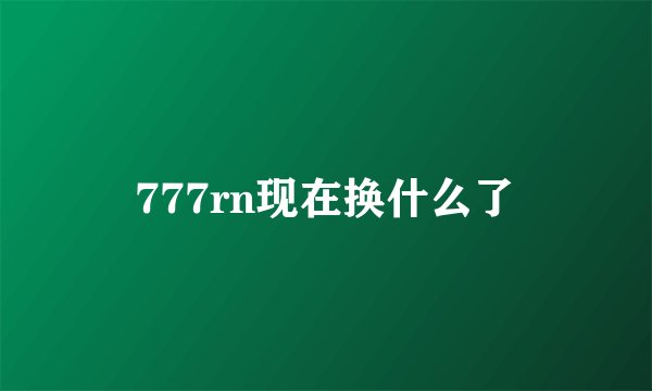 777rn现在换什么了