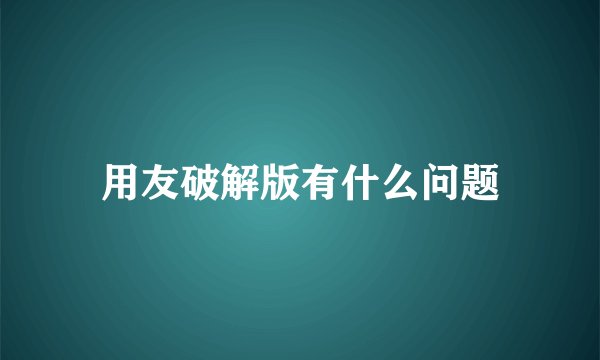 用友破解版有什么问题